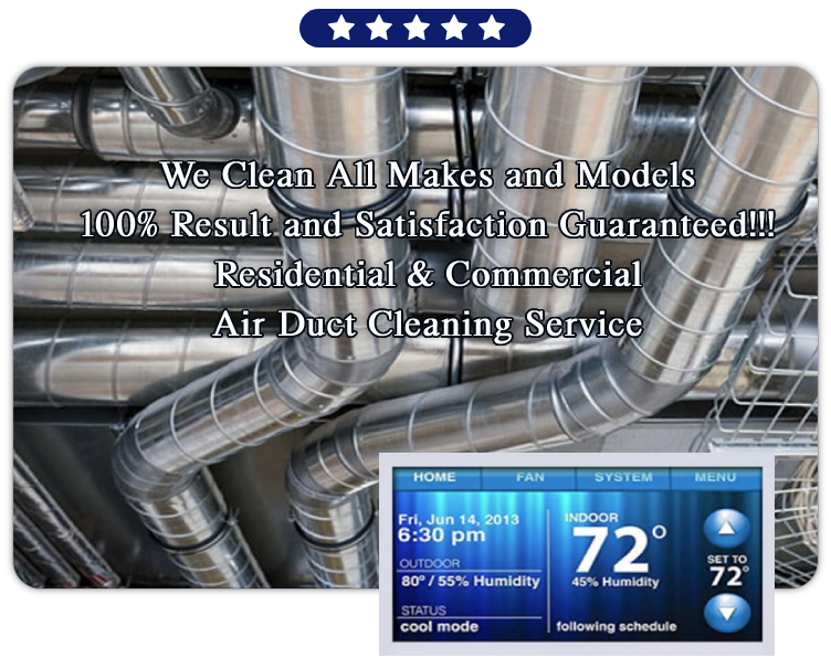 We Clean All Makes and Models 100% Result and Satisfaction Guaranteed!!! Residential & Commercial Air Duct Cleaning Service